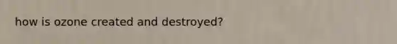 how is ozone created and destroyed?