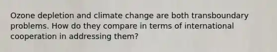 Ozone depletion and climate change are both transboundary problems. How do they compare in terms of international cooperation in addressing them?