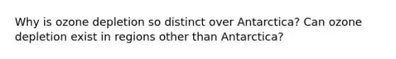 Why is ozone depletion so distinct over Antarctica? Can ozone depletion exist in regions other than Antarctica?