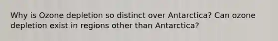 Why is Ozone depletion so distinct over Antarctica? Can ozone depletion exist in regions other than Antarctica?