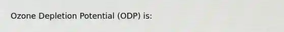 Ozone Depletion Potential (ODP) is: