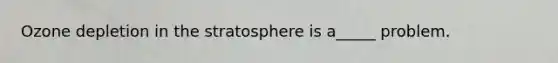 Ozone depletion in the stratosphere is a_____ problem.