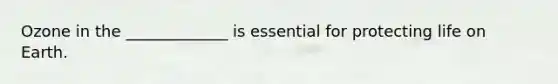 Ozone in the _____________ is essential for protecting life on Earth.