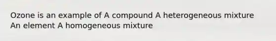 Ozone is an example of A compound A heterogeneous mixture An element A homogeneous mixture