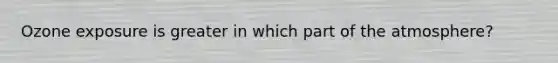 Ozone exposure is greater in which part of the atmosphere?