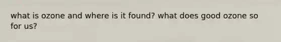 what is ozone and where is it found? what does good ozone so for us?
