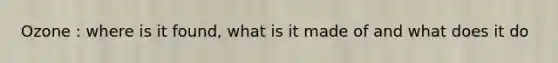 Ozone : where is it found, what is it made of and what does it do
