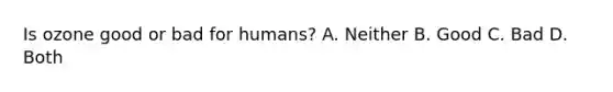 Is ozone good or bad for humans? A. Neither B. Good C. Bad D. Both