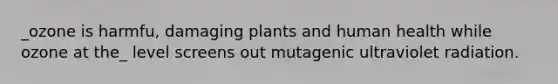 _ozone is harmfu, damaging plants and human health while ozone at the_ level screens out mutagenic ultraviolet radiation.