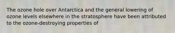 The ozone hole over Antarctica and the general lowering of ozone levels elsewhere in the stratosphere have been attributed to the ozone-destroying properties of