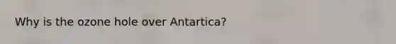 Why is the ozone hole over Antartica?