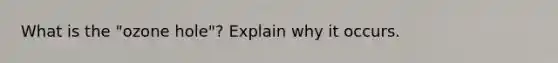 What is the "ozone hole"? Explain why it occurs.