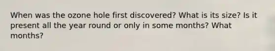 When was the ozone hole first discovered? What is its size? Is it present all the year round or only in some months? What months?