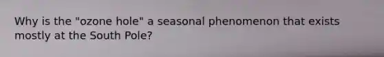 Why is the "ozone hole" a seasonal phenomenon that exists mostly at the South Pole?