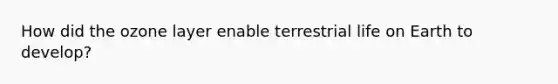 How did the ozone layer enable terrestrial life on Earth to develop?