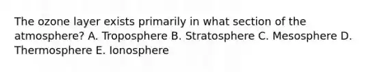 The ozone layer exists primarily in what section of the atmosphere? A. Troposphere B. Stratosphere C. Mesosphere D. Thermosphere E. Ionosphere