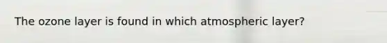 The ozone layer is found in which atmospheric layer?