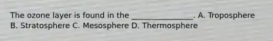 The ozone layer is found in the ________________. A. Troposphere B. Stratosphere C. Mesosphere D. Thermosphere
