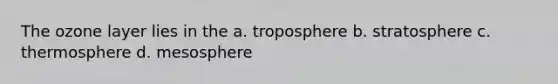 The ozone layer lies in the a. troposphere b. stratosphere c. thermosphere d. mesosphere