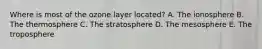 Where is most of the ozone layer located? A. The ionosphere B. The thermosphere C. The stratosphere D. The mesosphere E. The troposphere