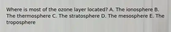 Where is most of the ozone layer located? A. The ionosphere B. The thermosphere C. The stratosphere D. The mesosphere E. The troposphere