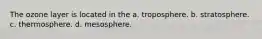 The ozone layer is located in the a. troposphere. b. stratosphere. c. thermosphere. d. mesosphere.