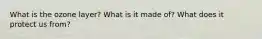 What is the ozone layer? What is it made of? What does it protect us from?
