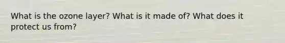 What is the ozone layer? What is it made of? What does it protect us from?