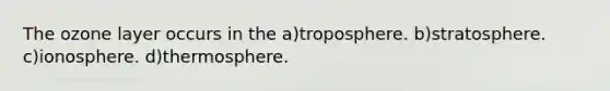 The ozone layer occurs in the a)troposphere. b)stratosphere. c)ionosphere. d)thermosphere.