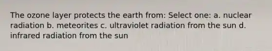 The ozone layer protects the earth from: Select one: a. nuclear radiation b. meteorites c. ultraviolet radiation from the sun d. infrared radiation from the sun