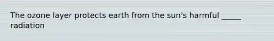 The ozone layer protects earth from the sun's harmful _____ radiation