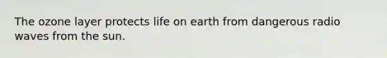 The ozone layer protects life on earth from dangerous radio waves from the sun.