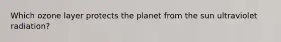 Which ozone layer protects the planet from the sun ultraviolet radiation?