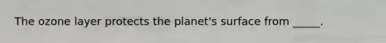 The ozone layer protects the planet's surface from _____.