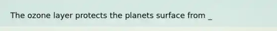 The ozone layer protects the planets surface from _