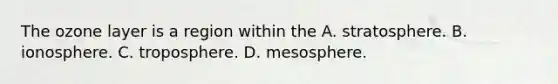 The ozone layer is a region within the A. stratosphere. B. ionosphere. C. troposphere. D. mesosphere.