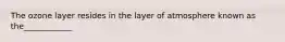 The ozone layer resides in the layer of atmosphere known as the____________