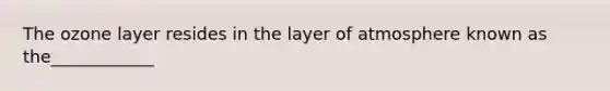 The ozone layer resides in the layer of atmosphere known as the____________