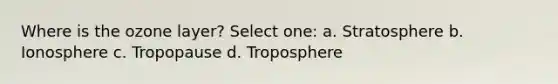 Where is the ozone layer? Select one: a. Stratosphere b. Ionosphere c. Tropopause d. Troposphere