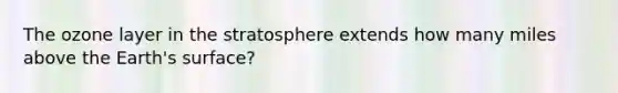 The ozone layer in the stratosphere extends how many miles above the Earth's surface?