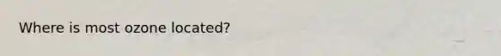 Where is most ozone located?