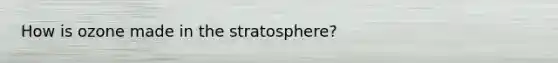 How is ozone made in the stratosphere?