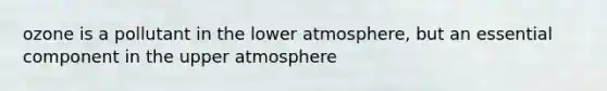 ozone is a pollutant in the lower atmosphere, but an essential component in the upper atmosphere