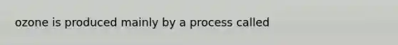 ozone is produced mainly by a process called