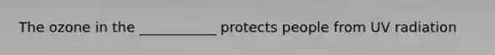 The ozone in the ___________ protects people from UV radiation