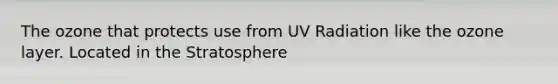 The ozone that protects use from UV Radiation like the ozone layer. Located in the Stratosphere