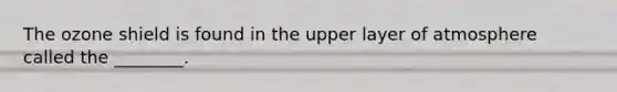 The ozone shield is found in the upper layer of atmosphere called the ________.