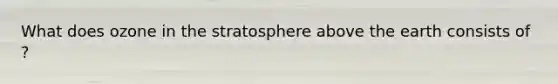 What does ozone in the stratosphere above the earth consists of ?