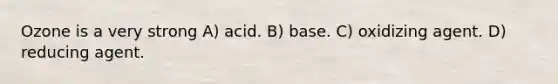 Ozone is a very strong A) acid. B) base. C) oxidizing agent. D) reducing agent.