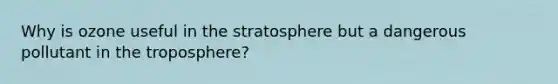 Why is ozone useful in the stratosphere but a dangerous pollutant in the troposphere?